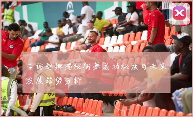 专访赵娜揭秘街舞成功秘诀与未来发展趋势分析