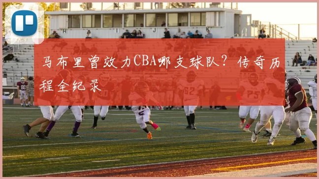 马布里曾效力CBA哪支球队？传奇历程全纪录