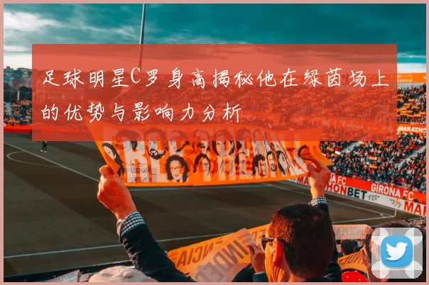 足球明星C罗身高揭秘他在绿茵场上的优势与影响力分析