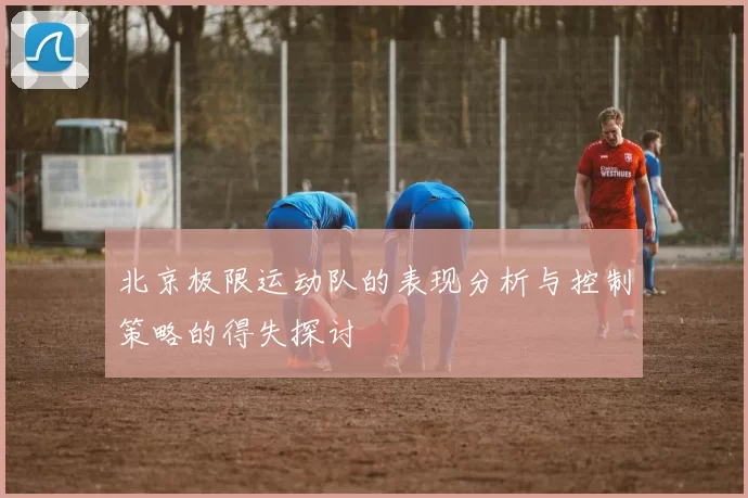 北京极限运动队的表现分析与控制策略的得失探讨
