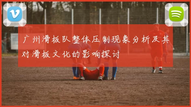 广州滑板队整体压制现象分析及其对滑板文化的影响探讨