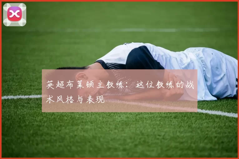 英超布莱顿主教练：这位教练的战术风格与表现
