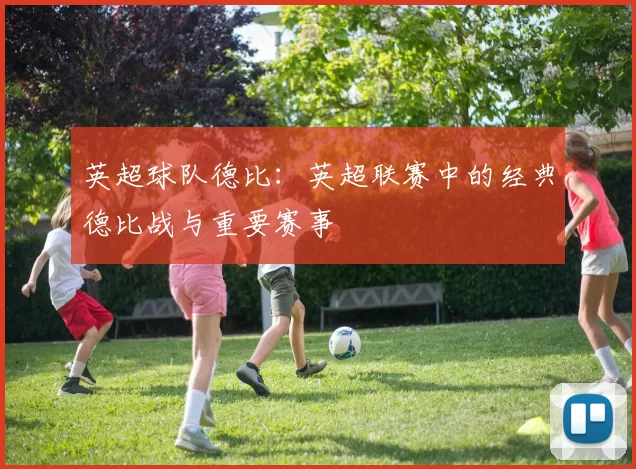 英超球队德比：英超联赛中的经典德比战与重要赛事