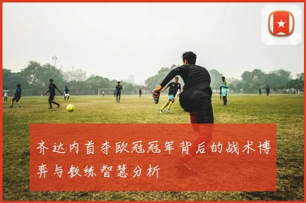 齐达内首夺欧冠冠军背后的战术博弈与教练智慧分析