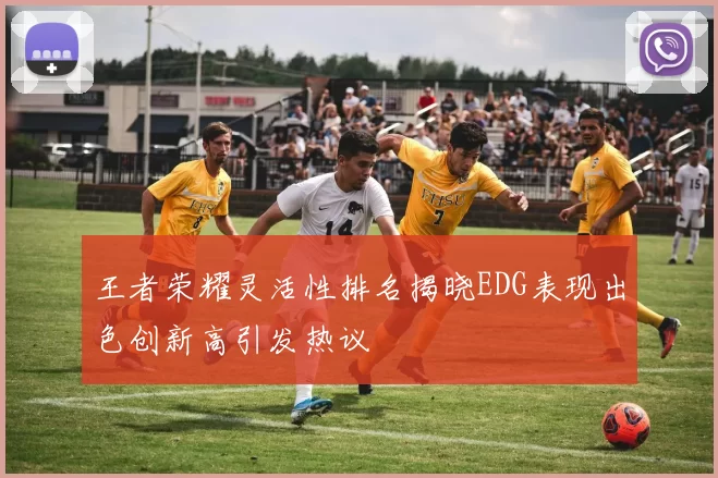 王者荣耀灵活性排名揭晓EDG表现出色创新高引发热议