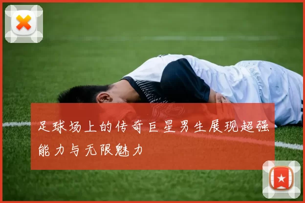 足球场上的传奇巨星男生展现超强能力与无限魅力