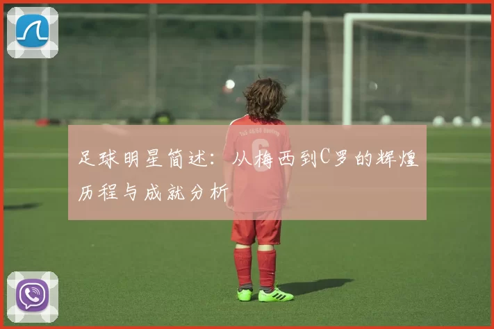 足球明星简述：从梅西到C罗的辉煌历程与成就分析