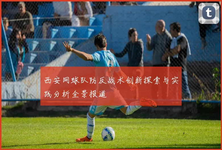 西安网球队防反战术创新探索与实践分析全景报道