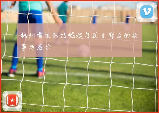 杭州滑板队的崛起与反击背后的故事与启示