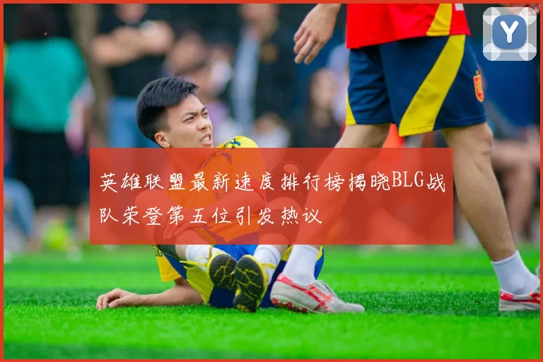 英雄联盟最新速度排行榜揭晓BLG战队荣登第五位引发热议