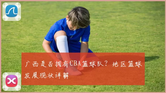 广西是否拥有CBA篮球队？地区篮球发展现状详解