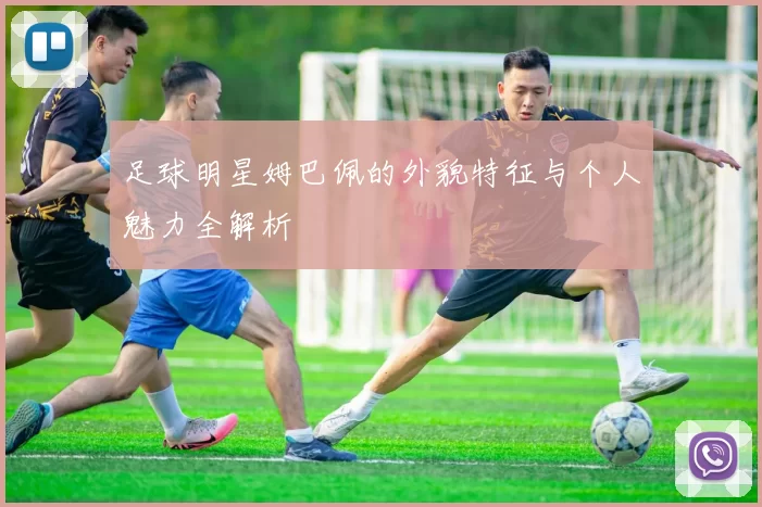 足球明星姆巴佩的外貌特征与个人魅力全解析