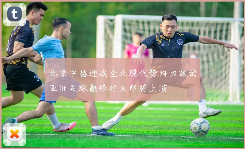 北京中赫迎战全北现代势均力敌的亚洲足球巅峰对决即将上演