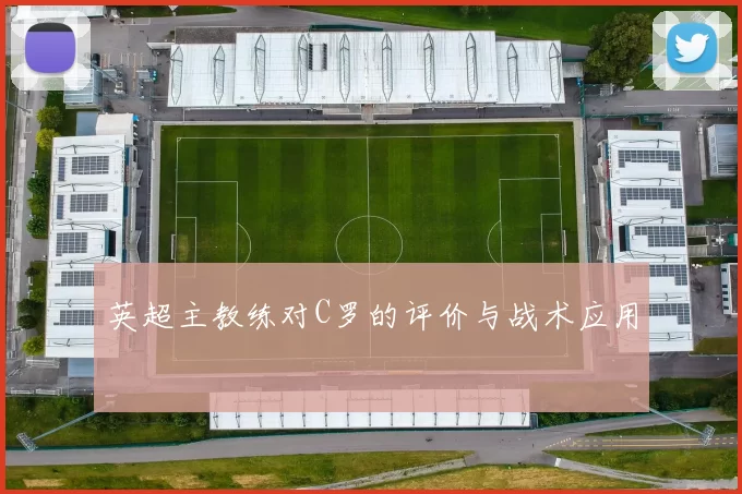 英超主教练对C罗的评价与战术应用