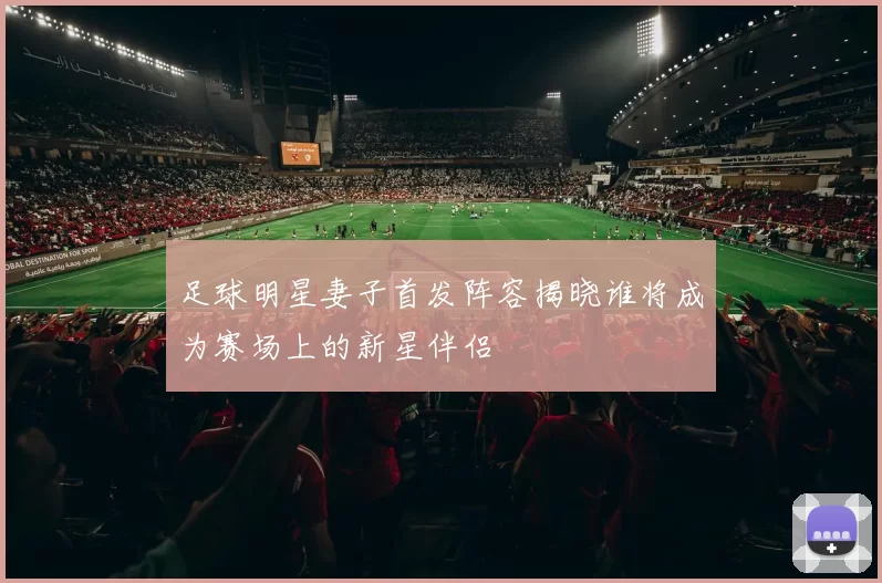 足球明星妻子首发阵容揭晓谁将成为赛场上的新星伴侣