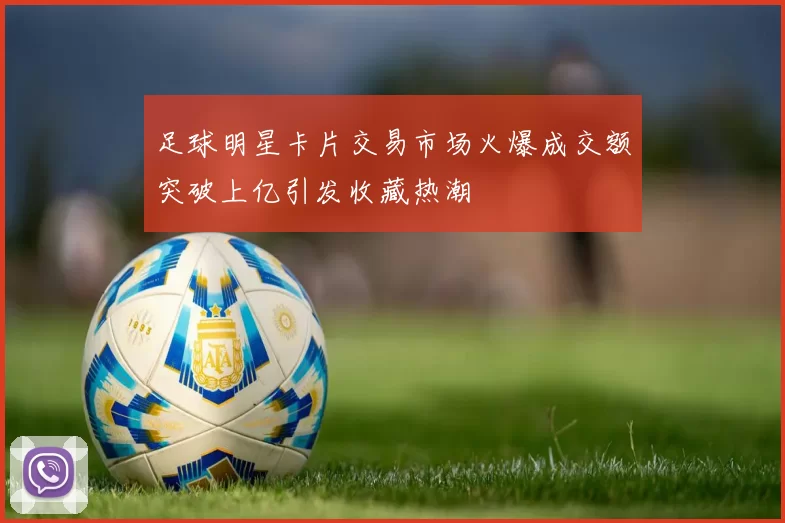 足球明星卡片交易市场火爆成交额突破上亿引发收藏热潮