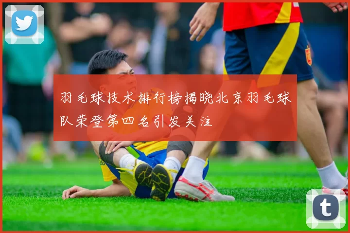 羽毛球技术排行榜揭晓北京羽毛球队荣登第四名引发关注