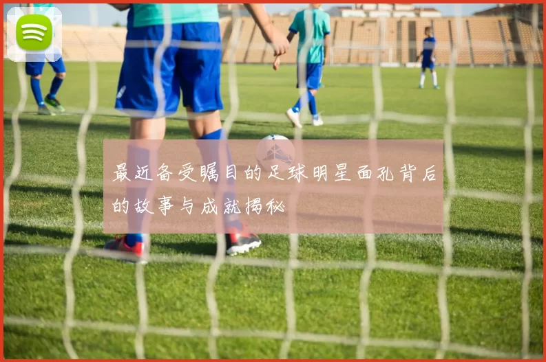 最近备受瞩目的足球明星面孔背后的故事与成就揭秘