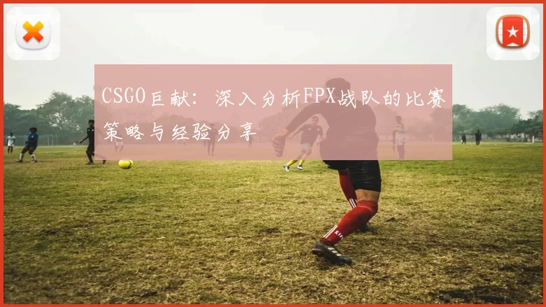 CSGO巨献：深入分析FPX战队的比赛策略与经验分享