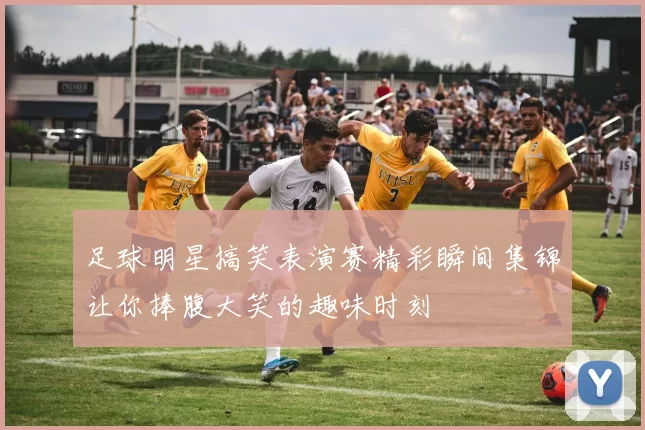 足球明星搞笑表演赛精彩瞬间集锦让你捧腹大笑的趣味时刻