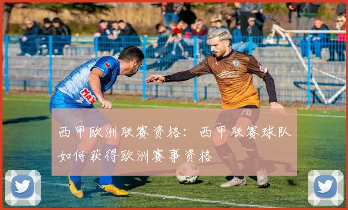 西甲欧洲联赛资格：西甲联赛球队如何获得欧洲赛事资格