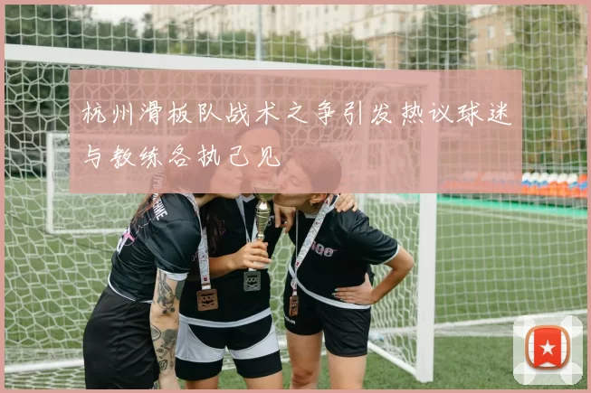 杭州滑板队战术之争引发热议球迷与教练各执己见