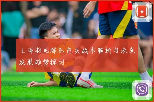 上海羽毛球队包夹战术解析与未来发展趋势探讨