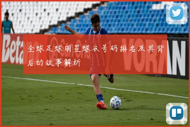 全球足球明星球衣号码排名及其背后的故事解析