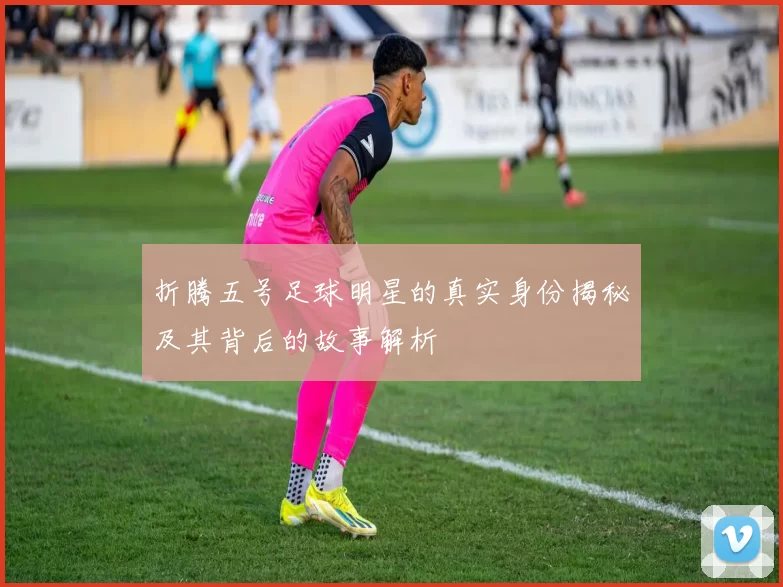 折腾五号足球明星的真实身份揭秘及其背后的故事解析