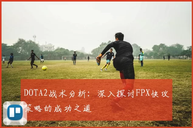 DOTA2战术分析：深入探讨FPX快攻策略的成功之道