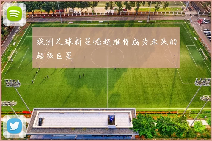 欧洲足球新星崛起谁将成为未来的超级巨星