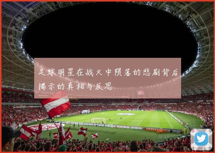 足球明星在战火中陨落的悲剧背后揭示的真相与反思