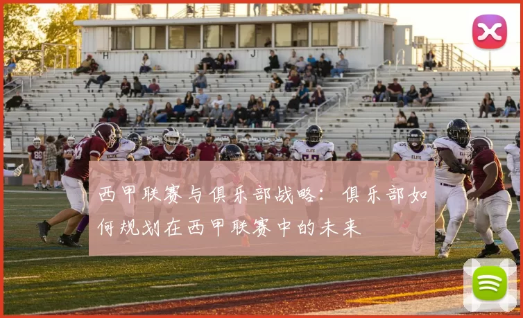 西甲联赛与俱乐部战略：俱乐部如何规划在西甲联赛中的未来