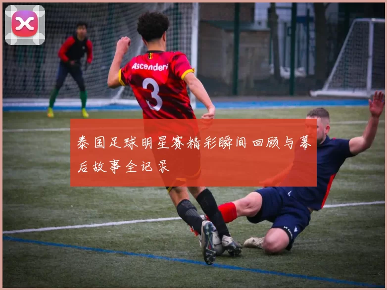 泰国足球明星赛精彩瞬间回顾与幕后故事全记录