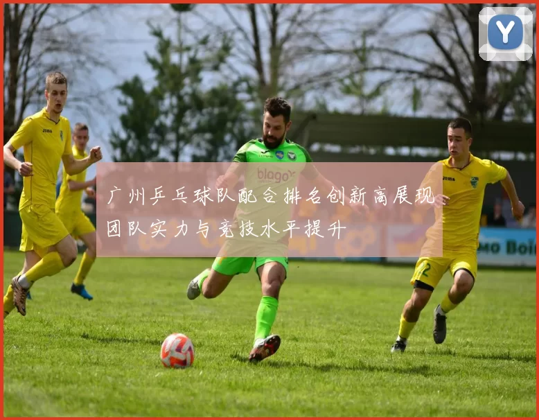 广州乒乓球队配合排名创新高展现团队实力与竞技水平提升