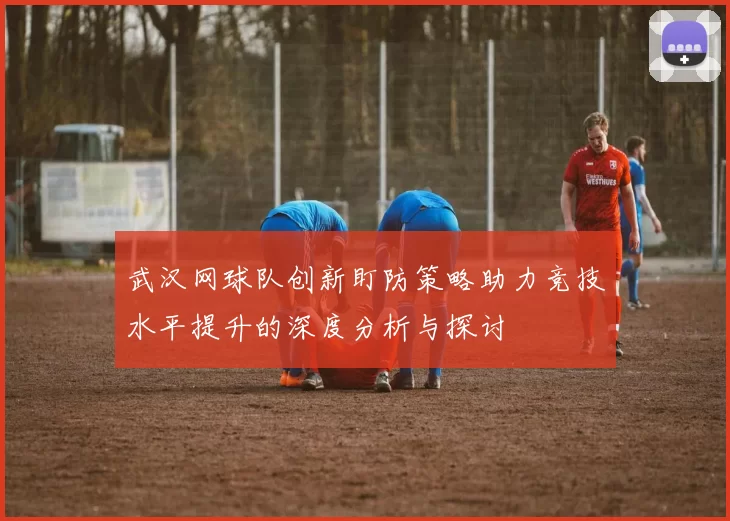 武汉网球队创新盯防策略助力竞技水平提升的深度分析与探讨