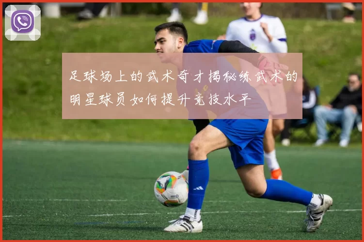 足球场上的武术奇才揭秘练武术的明星球员如何提升竞技水平