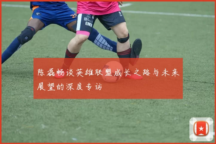 陈磊畅谈英雄联盟成长之路与未来展望的深度专访