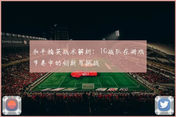 和平精英战术解析：IG战队在游戏节奏中的创新与挑战