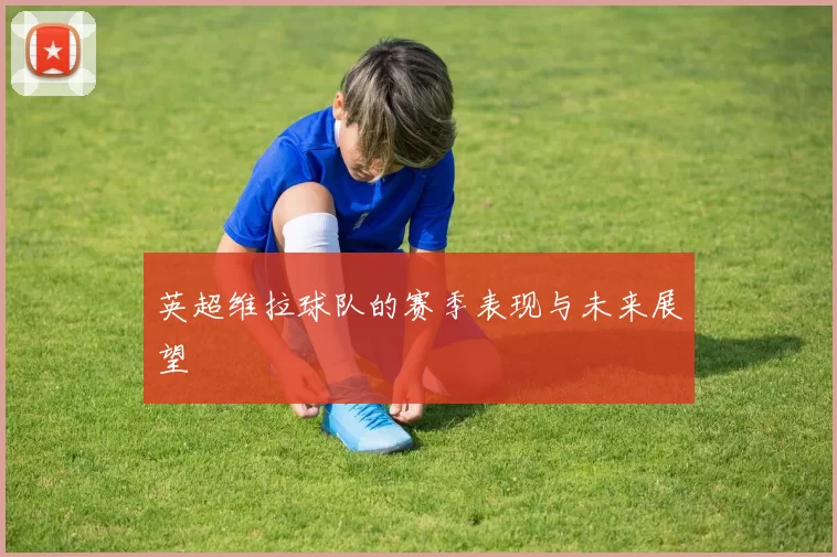 英超维拉球队的赛季表现与未来展望