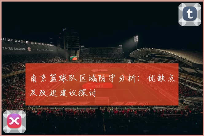 南京篮球队区域防守分析：优缺点及改进建议探讨