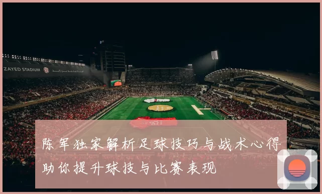 陈军独家解析足球技巧与战术心得助你提升球技与比赛表现