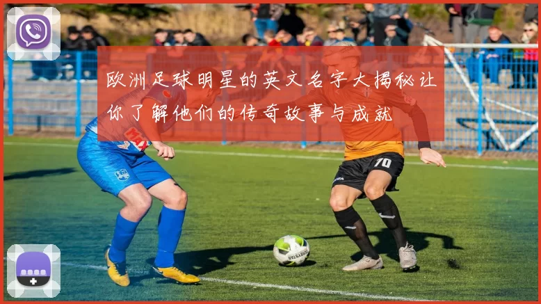 欧洲足球明星的英文名字大揭秘让你了解他们的传奇故事与成就