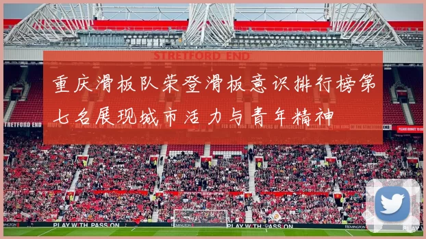 重庆滑板队荣登滑板意识排行榜第七名展现城市活力与青年精神