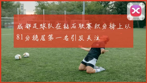 成都足球队在钻石联赛积分榜上以81分稳居第一名引发关注