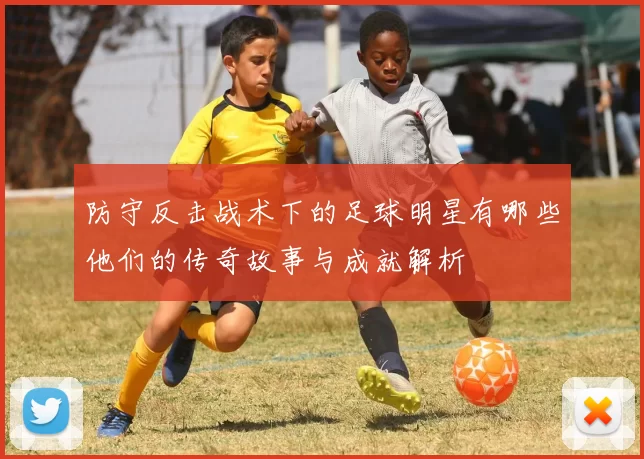 防守反击战术下的足球明星有哪些他们的传奇故事与成就解析