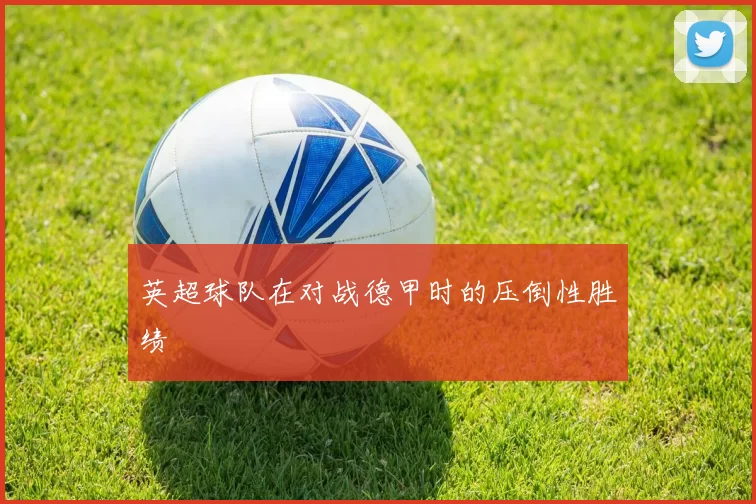 英超球队在对战德甲时的压倒性胜绩