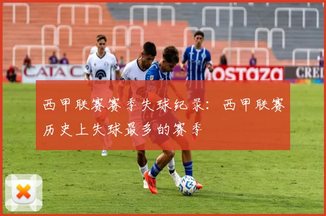 西甲联赛赛季失球纪录：西甲联赛历史上失球最多的赛季