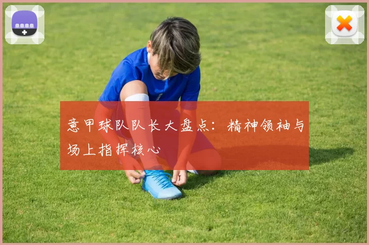 意甲球队队长大盘点：精神领袖与场上指挥核心