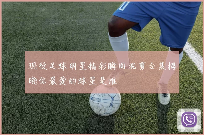 现役足球明星精彩瞬间混剪合集揭晓你最爱的球星是谁